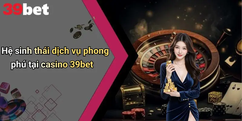 Casino 39bet 2 Hệ sinh thái dịch vụ phong phú tại casino 39bet